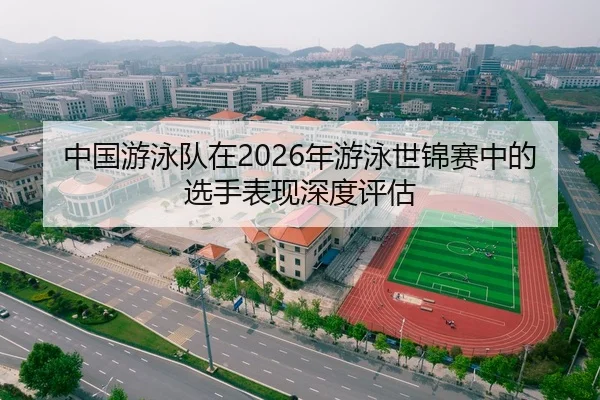 中国游泳队在2026年游泳世锦赛中的选手表现深度评估