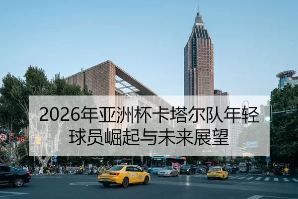 2026年亚洲杯卡塔尔队年轻球员崛起与未来展望