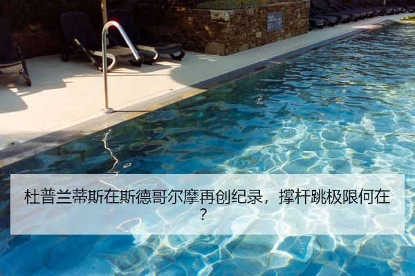 杜普兰蒂斯在斯德哥尔摩再创纪录，撑杆跳极限何在？