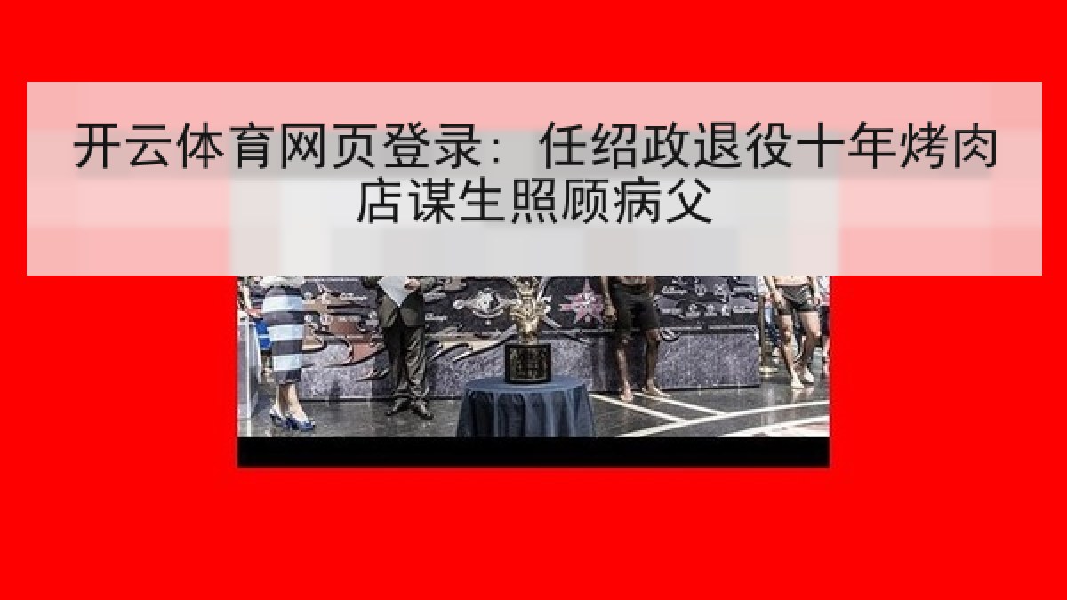 开云体育网页登录: 任绍政退役十年烤肉店谋生照顾病父