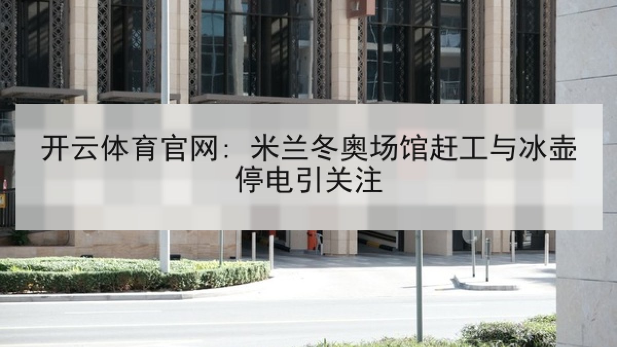 开云体育官网: 米兰冬奥场馆赶工与冰壶停电引关注 开云体育官网: 米兰冬奥场馆赶工与冰壶停电引关注