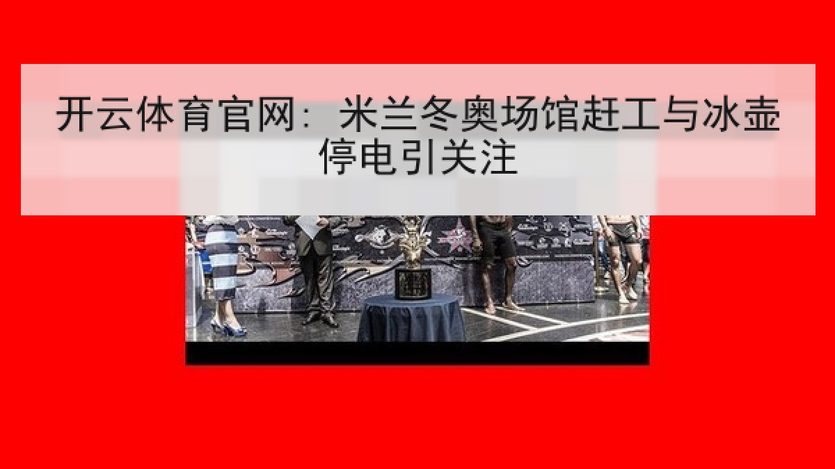 开云体育官网: 米兰冬奥场馆赶工与冰壶停电引关注