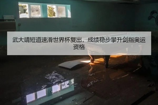 武大靖短道速滑世界杯复出，成绩稳步攀升剑指奥运资格