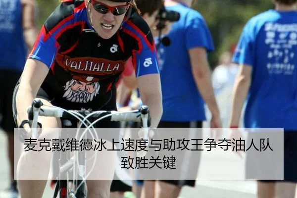 麦克戴维德冰上速度与助攻王争夺油人队致胜关键