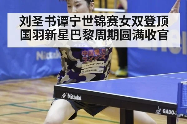 刘圣书谭宁世锦赛女双登顶 国羽新星巴黎周期圆满收官