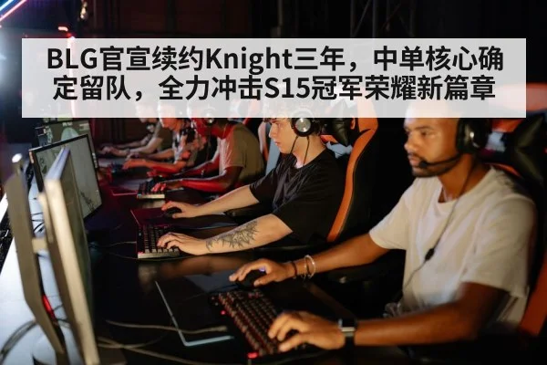 BLG官宣续约Knight三年，中单核心确定留队，全力冲击S15冠军荣耀新篇章