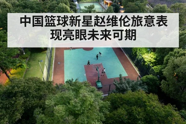 中国篮球新星赵维伦旅意表现亮眼未来可期