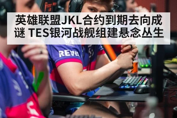 英雄联盟JKL合约到期去向成谜 TES银河战舰组建悬念丛生